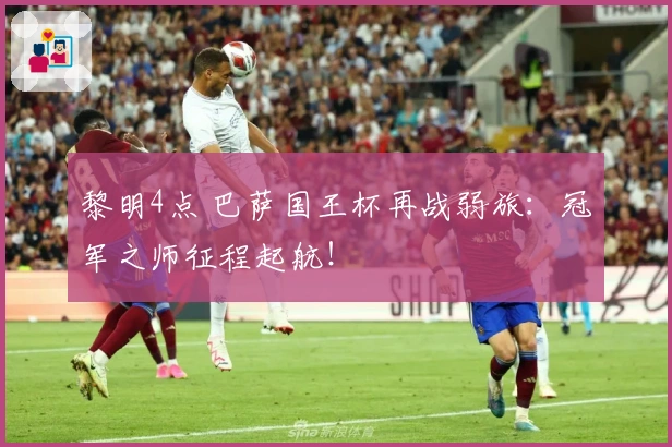 黎明4点 巴萨国王杯再战弱旅：冠军之师征程起航！