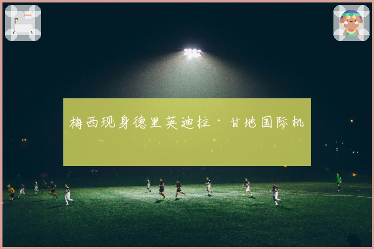 梅西现身德里英迪拉·甘地国际机场