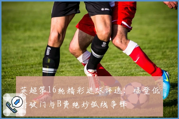 英超第16轮精彩进球评选：福登低射破门与B费绝妙弧线争锋