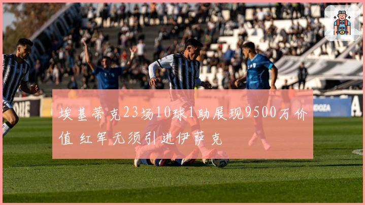 埃基蒂克23场10球1助展现9500万价值 红军无须引进伊萨克