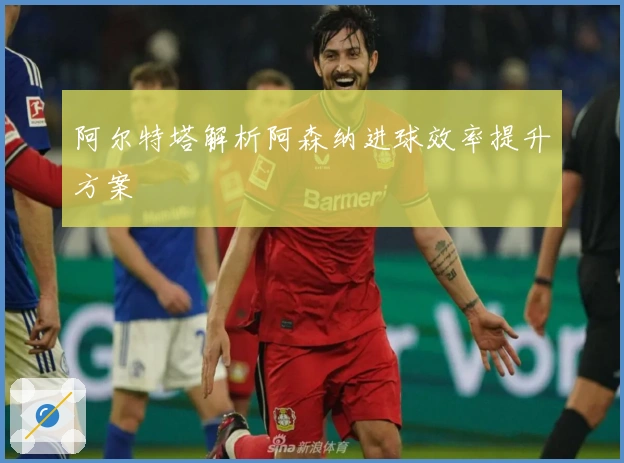 阿尔特塔解析阿森纳进球效率提升方案