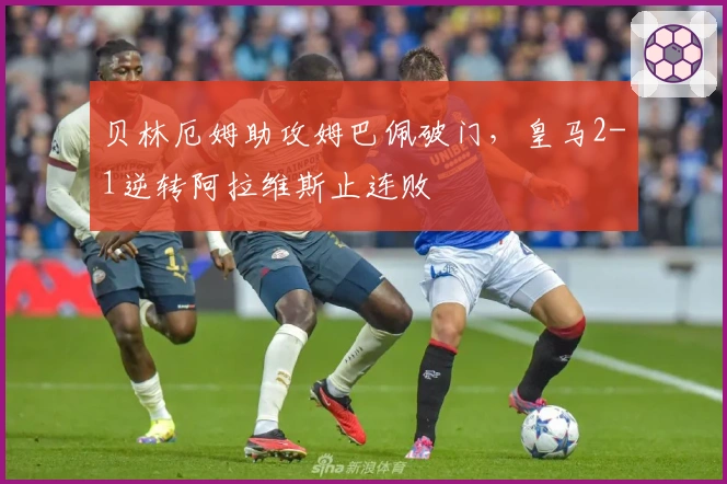 贝林厄姆助攻姆巴佩破门，皇马2-1逆转阿拉维斯止连败