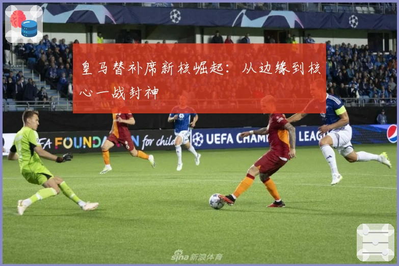 皇马替补席新核崛起：从边缘到核心一战封神