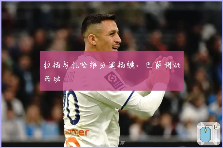 拉扬与扎哈维分道扬镳，巴萨伺机而动