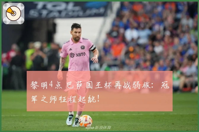 黎明4点 巴萨国王杯再战弱旅：冠军之师征程起航！