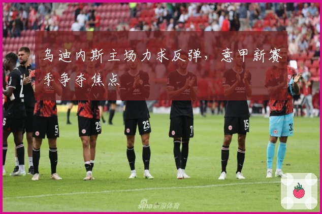 乌迪内斯主场力求反弹，意甲新赛季争夺焦点