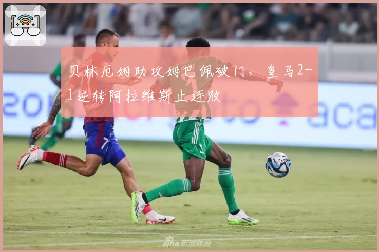 贝林厄姆助攻姆巴佩破门，皇马2-1逆转阿拉维斯止连败
