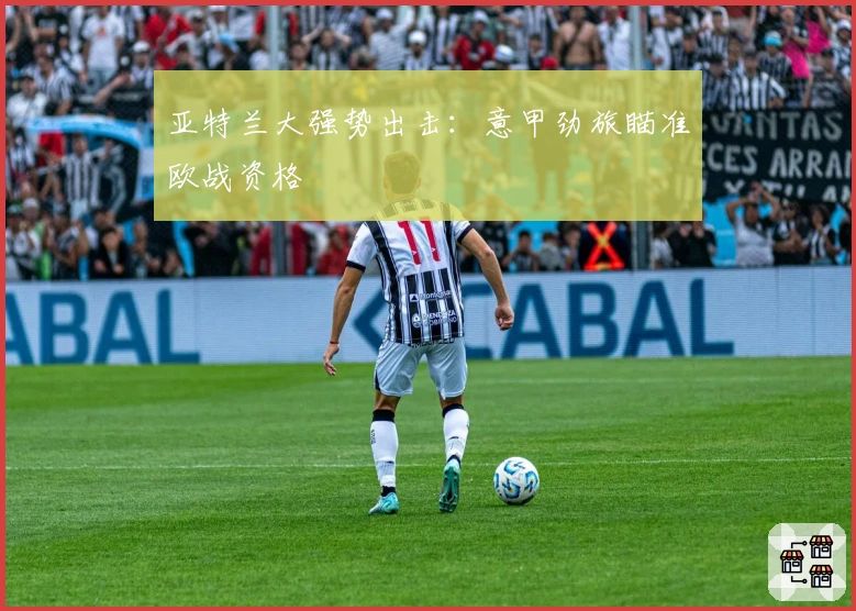 亚特兰大强势出击：意甲劲旅瞄准欧战资格