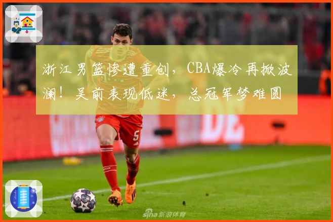 浙江男篮惨遭重创，CBA爆冷再掀波澜！吴前表现低迷，总冠军梦难圆