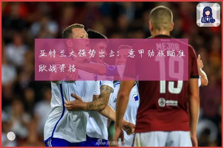 亚特兰大强势出击：意甲劲旅瞄准欧战资格