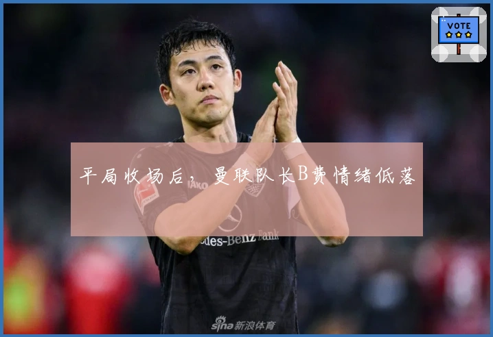 平局收场后，曼联队长B费情绪低落