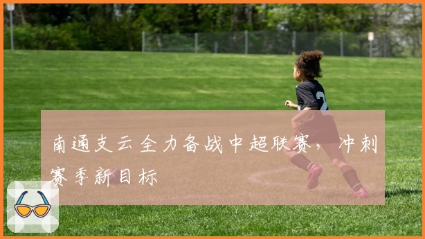南通支云全力备战中超联赛，冲刺赛季新目标