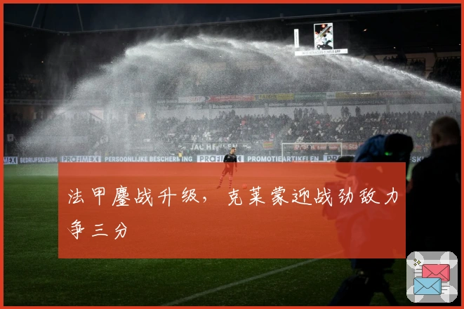 法甲鏖战升级，克莱蒙迎战劲敌力争三分