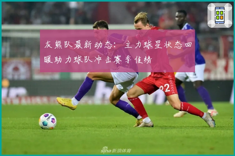 灰熊队最新动态：主力球星状态回暖助力球队冲击赛季佳绩