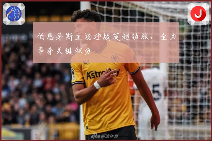 伯恩茅斯主场迎战英超劲旅,全力争夺关键积分