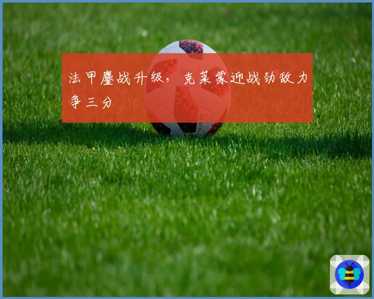 法甲鏖战升级，克莱蒙迎战劲敌力争三分