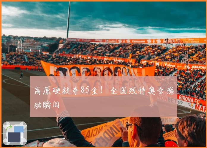 高原硬核夺85金！全国残特奥会感动瞬间