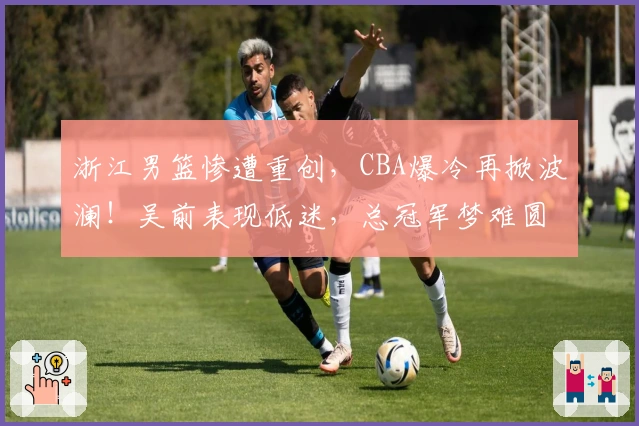 浙江男篮惨遭重创，CBA爆冷再掀波澜！吴前表现低迷，总冠军梦难圆