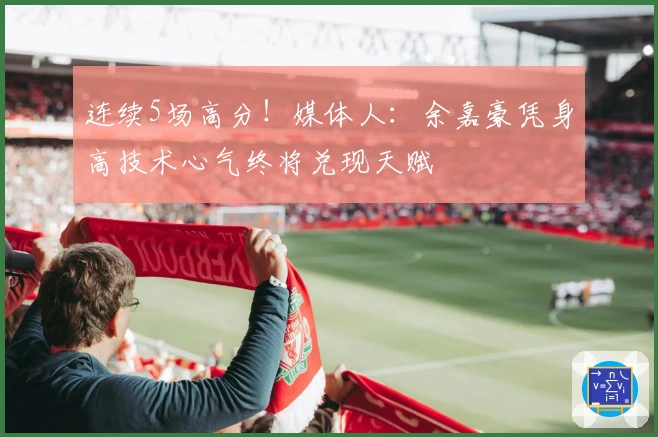 连续5场高分！媒体人：余嘉豪凭身高技术心气终将兑现天赋