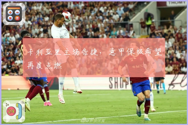 卡利亚里主场告捷，意甲保级希望再度点燃