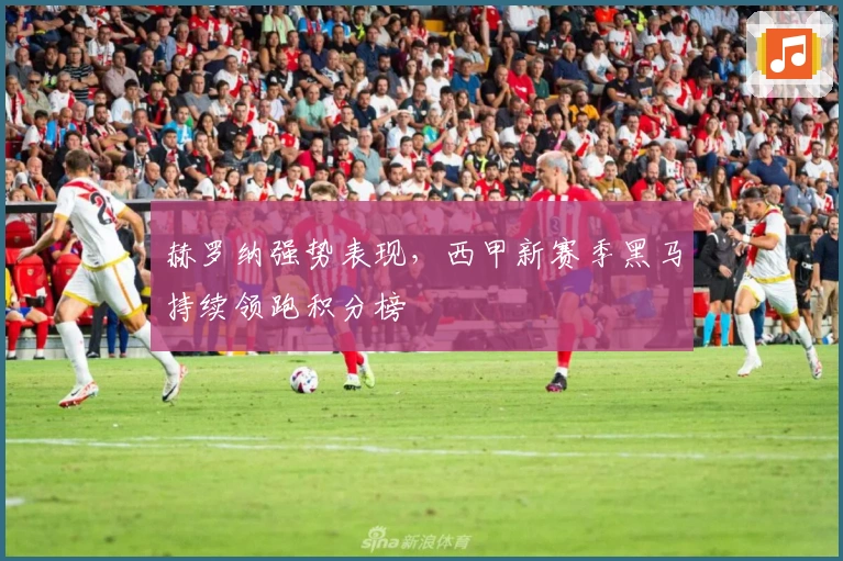 赫罗纳强势表现，西甲新赛季黑马持续领跑积分榜