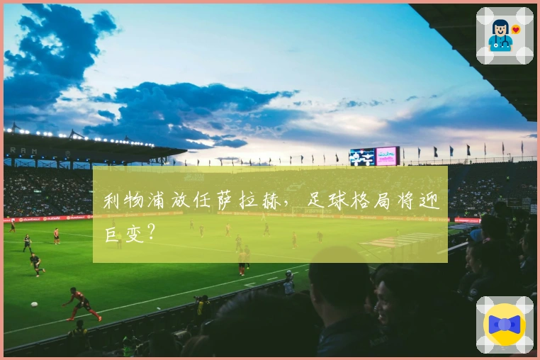 利物浦放任萨拉赫，足球格局将迎巨变？