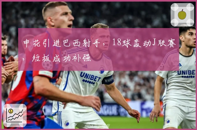 申花引进巴西射手，18球轰动J联赛，短板成功补强