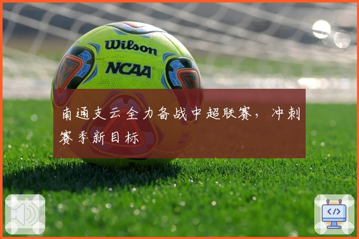 南通支云全力备战中超联赛，冲刺赛季新目标