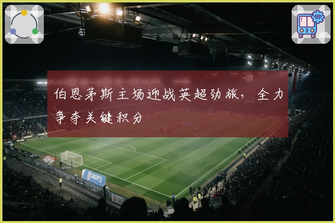 伯恩茅斯主场迎战英超劲旅，全力争夺关键积分